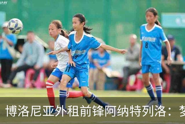 博洛尼亚外租前锋阿纳特列洛：梦想加盟那不勒斯；偶像伊瓜因