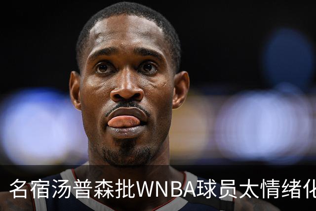 名宿汤普森批WNBA球员太情绪化，评论员：这不是秘密俱乐部